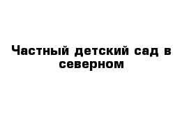 Частный детский сад в северном